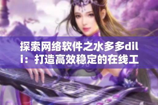 探索網(wǎng)絡(luò)軟件之水多多dili：打造高效穩(wěn)定的在線工具