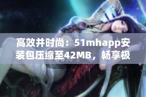 高效并時尚：51mhapp安裝包壓縮至42MB，暢享極致軟件體驗