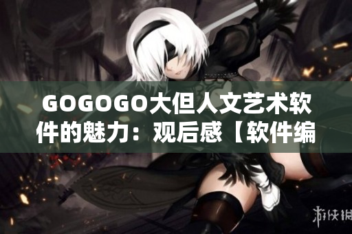 GOGOGO大但人文藝術軟件的魅力：觀后感【軟件編輯】
