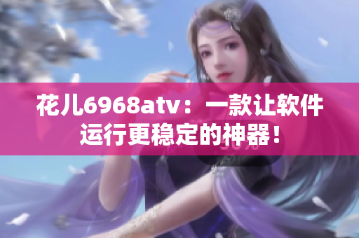 花兒6968atv：一款讓軟件運(yùn)行更穩(wěn)定的神器！