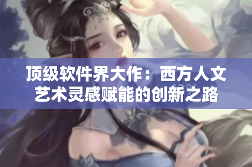 頂級(jí)軟件界大作：西方人文藝術(shù)靈感賦能的創(chuàng)新之路