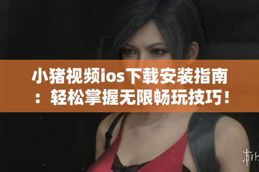 小豬視頻ios下載安裝指南：輕松掌握無限暢玩技巧！