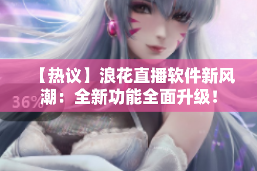 【熱議】浪花直播軟件新風(fēng)潮：全新功能全面升級！