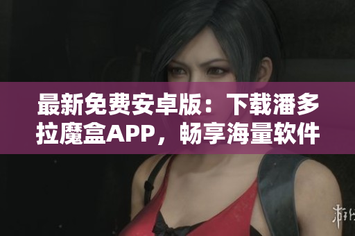 最新免費安卓版：下載潘多拉魔盒APP，暢享海量軟件資源！