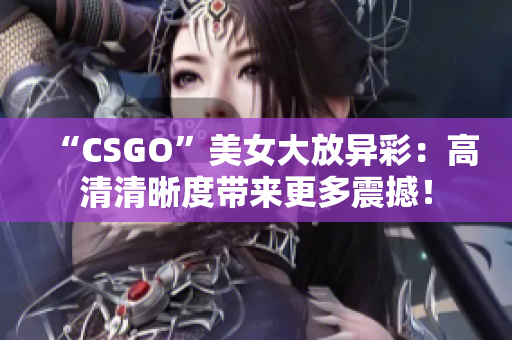 “CSGO”美女大放異彩：高清清晰度帶來更多震撼！
