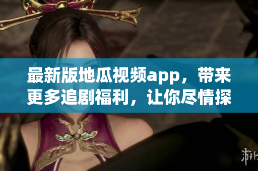 最新版地瓜視頻app，帶來更多追劇福利，讓你盡情探索軟件世界