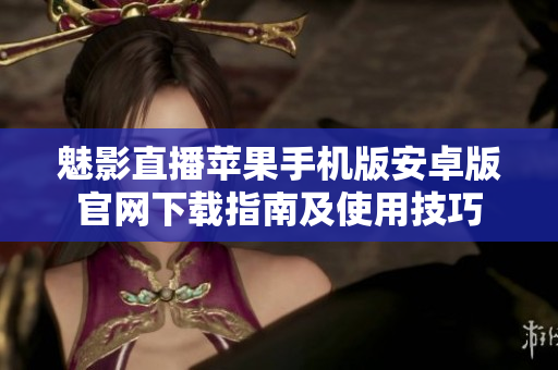 魅影直播蘋果手機版安卓版官網(wǎng)下載指南及使用技巧