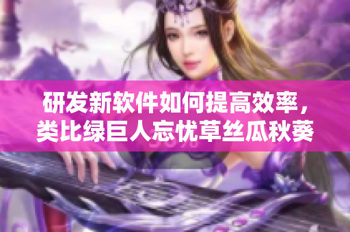 研發(fā)新軟件如何提高效率，類比綠巨人忘憂草絲瓜秋葵黃