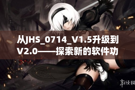 從JHS_0714_V1.5升級到V2.0——探索新的軟件功能與改進！