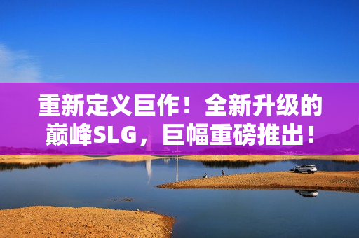 重新定義巨作！全新升級(jí)的巔峰SLG，巨幅重磅推出！體驗(yàn)全球首個(gè)安卓版本！