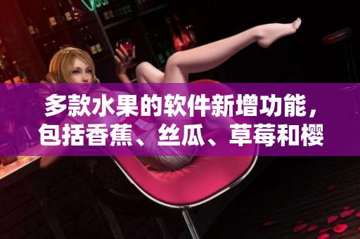 多款水果的軟件新增功能，包括香蕉、絲瓜、草莓和櫻桃，滿足不同用戶需求