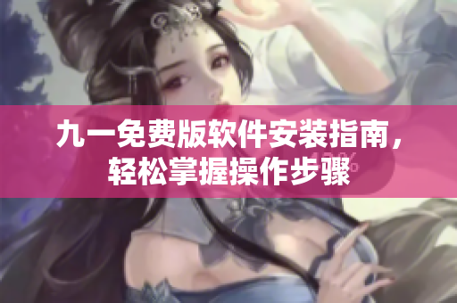九一免費(fèi)版軟件安裝指南，輕松掌握操作步驟