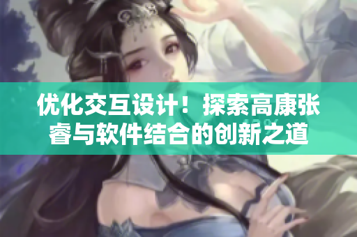 優(yōu)化交互設(shè)計！探索高康張睿與軟件結(jié)合的創(chuàng)新之道