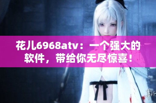 花兒6968atv：一個強大的軟件，帶給你無盡驚喜！