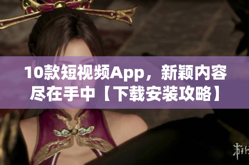 10款短視頻App，新穎內(nèi)容盡在手中【下載安裝攻略】