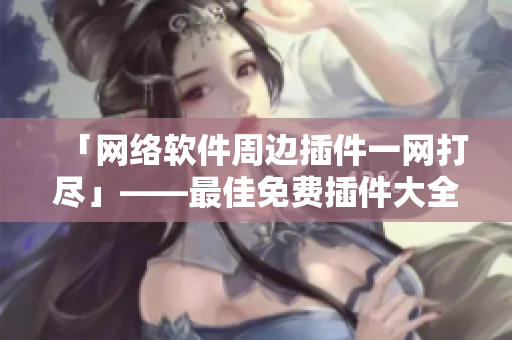 「網(wǎng)絡(luò)軟件周邊插件一網(wǎng)打盡」——最佳免費(fèi)插件大全