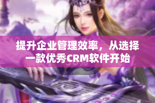 提升企業(yè)管理效率，從選擇一款優(yōu)秀CRM軟件開始
