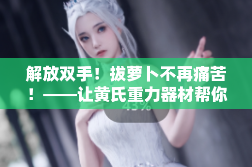 解放雙手！拔蘿卜不再痛苦！——讓黃氏重力器材幫你實(shí)現(xiàn)一拔到底的愿望