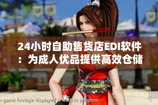 24小時(shí)自助售貨店EDI軟件：為成人優(yōu)品提供高效倉儲(chǔ)管理方案
