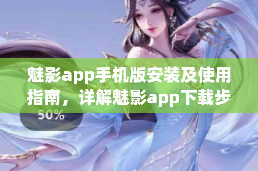 魅影app手機版安裝及使用指南，詳解魅影app下載步驟及功能操作