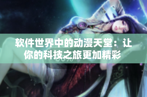 軟件世界中的動(dòng)漫天堂：讓你的科技之旅更加精彩 