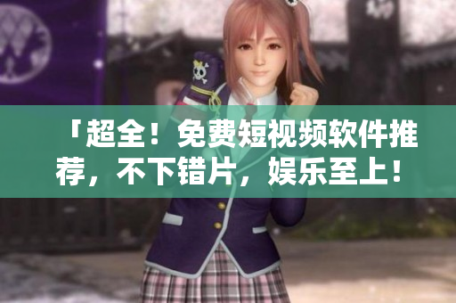 「超全！免費(fèi)短視頻軟件推薦，不下錯(cuò)片，娛樂(lè)至上！」