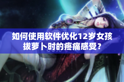 如何使用軟件優(yōu)化12歲女孩拔蘿卜時的疼痛感受？