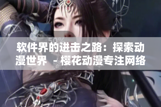 軟件界的進(jìn)擊之路：探索動漫世界  - 櫻花動漫專注網(wǎng)絡(luò)軟件