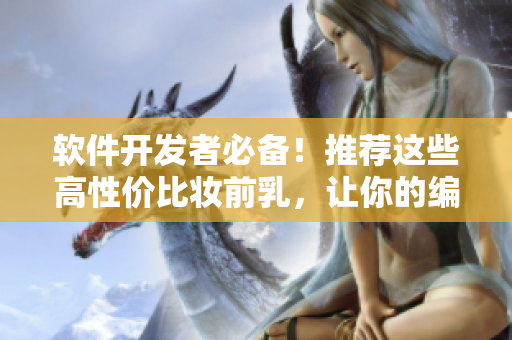 軟件開發(fā)者必備！推薦這些高性價(jià)比妝前乳，讓你的編碼更出色！