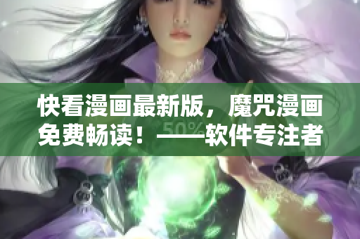 快看漫畫最新版，魔咒漫畫免費(fèi)暢讀！——軟件專注者編輯最新干貨！