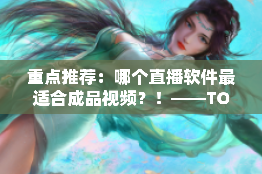 重點(diǎn)推薦：哪個(gè)直播軟件最適合成品視頻？！——TOP5精選！