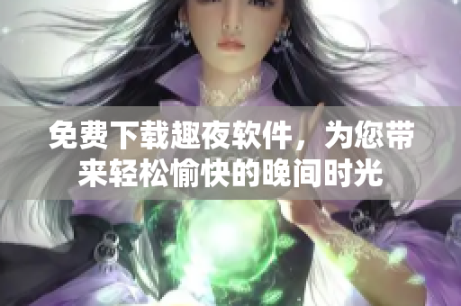 免費(fèi)下載趣夜軟件，為您帶來(lái)輕松愉快的晚間時(shí)光