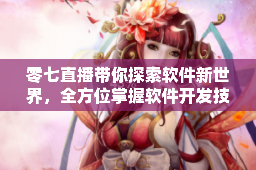 零七直播帶你探索軟件新世界，全方位掌握軟件開發(fā)技巧