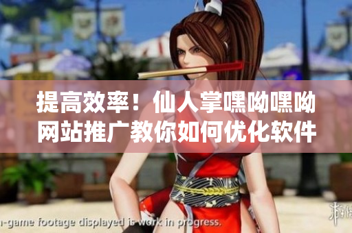 提高效率！仙人掌嘿呦嘿呦網(wǎng)站推廣教你如何優(yōu)化軟件的使用體驗