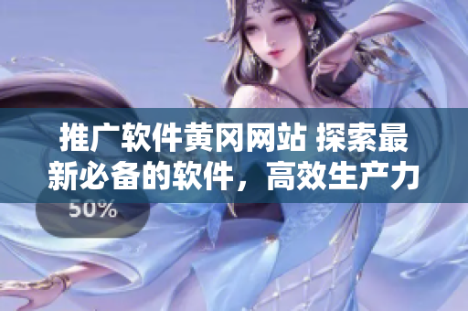 推廣軟件黃岡網(wǎng)站 探索最新必備的軟件，高效生產(chǎn)力提升！