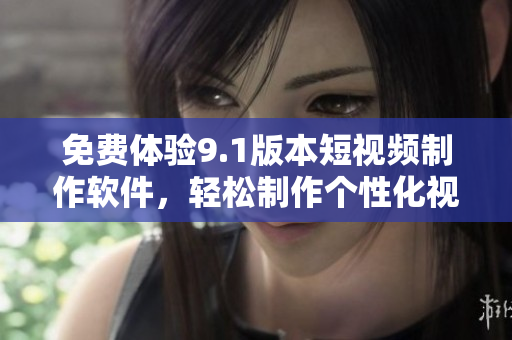 免費(fèi)體驗(yàn)9.1版本短視頻制作軟件，輕松制作個(gè)性化視頻！