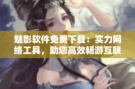 魅影軟件免費下載：實力網(wǎng)絡工具，助您高效暢游互聯(lián)網(wǎng)！