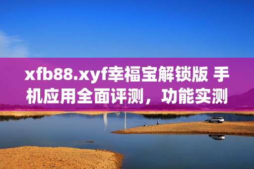 xfb88.xyf幸福寶解鎖版 手機(jī)應(yīng)用全面評(píng)測，功能實(shí)測細(xì)節(jié)曝光