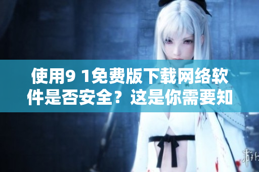 使用9 1免費(fèi)版下載網(wǎng)絡(luò)軟件是否安全？這是你需要知道的！
