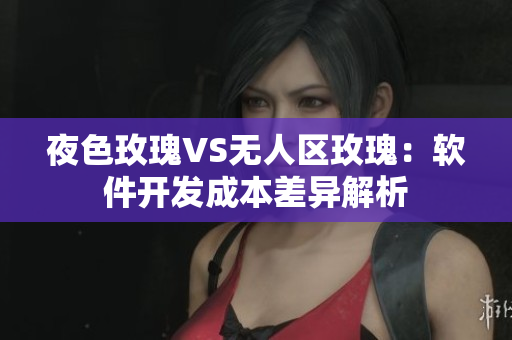 夜色玫瑰VS無(wú)人區(qū)玫瑰：軟件開(kāi)發(fā)成本差異解析