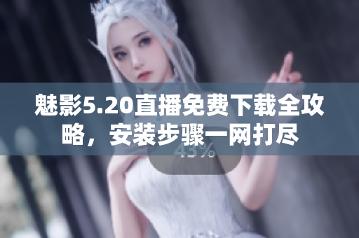 魅影5.20直播免費下載全攻略，安裝步驟一網(wǎng)打盡