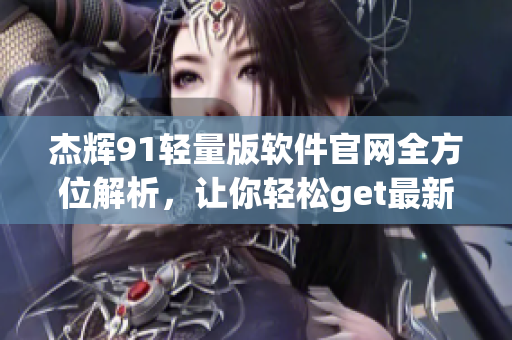 杰輝91輕量版軟件官網(wǎng)全方位解析，讓你輕松get最新動(dòng)態(tài)
