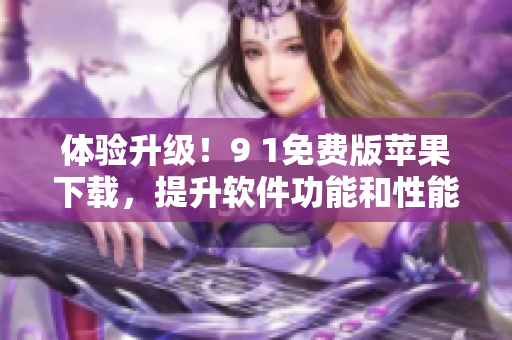 體驗(yàn)升級！9 1免費(fèi)版蘋果下載，提升軟件功能和性能
