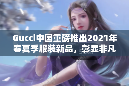 Gucci中國重磅推出2021年春夏季服裝新品，彰顯非凡品味