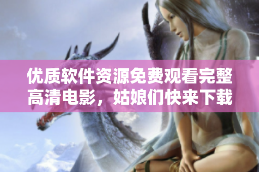 優(yōu)質(zhì)軟件資源免費(fèi)觀看完整高清電影，姑娘們快來(lái)下載