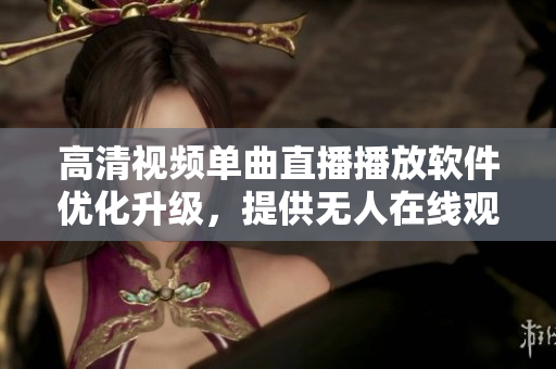 高清視頻單曲直播播放軟件優(yōu)化升級，提供無人在線觀看服務(wù)