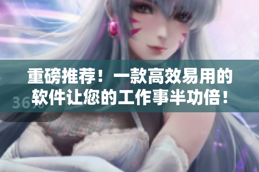 重磅推薦！一款高效易用的軟件讓您的工作事半功倍！
