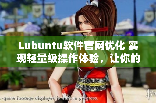 Lubuntu軟件官網(wǎng)優(yōu)化 實現(xiàn)輕量級操作體驗，讓你的電腦如同蘋果般流暢