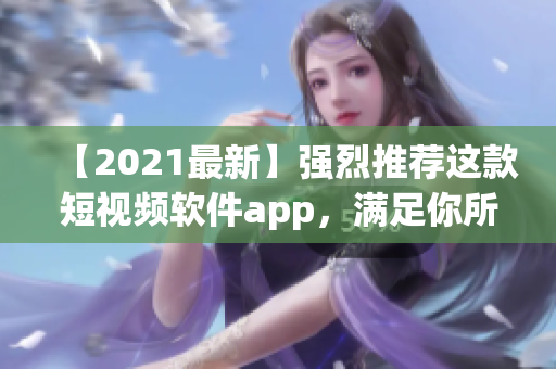 【2021最新】強(qiáng)烈推薦這款短視頻軟件app，滿足你所有創(chuàng)意需求，快來(lái)下載吧！