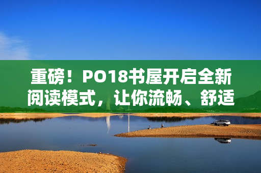 重磅！PO18書(shū)屋開(kāi)啟全新閱讀模式，讓你流暢、舒適讀書(shū)！